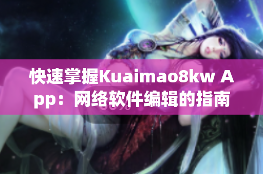 快速掌握Kuaimao8kw App：網(wǎng)絡(luò)軟件編輯的指南