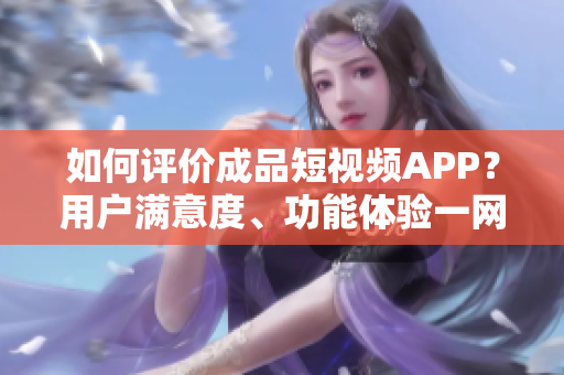 如何評價成品短視頻APP？用戶滿意度、功能體驗一網(wǎng)打盡！