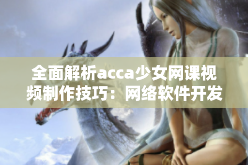 全面解析acca少女網(wǎng)課視頻制作技巧：網(wǎng)絡(luò)軟件開發(fā)者必備分享