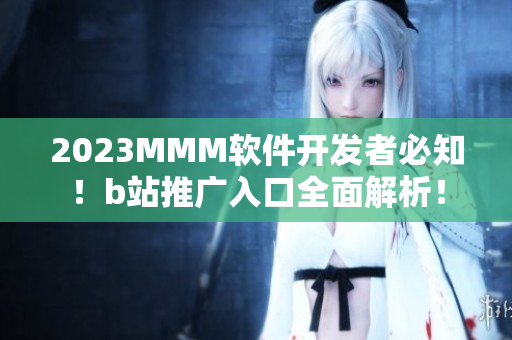 2023MMM軟件開發(fā)者必知！b站推廣入口全面解析！