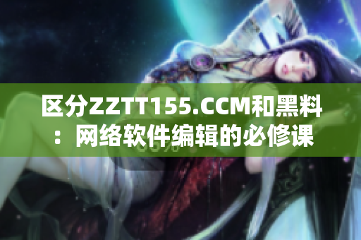 區(qū)分ZZTT155.CCM和黑料：網(wǎng)絡(luò)軟件編輯的必修課