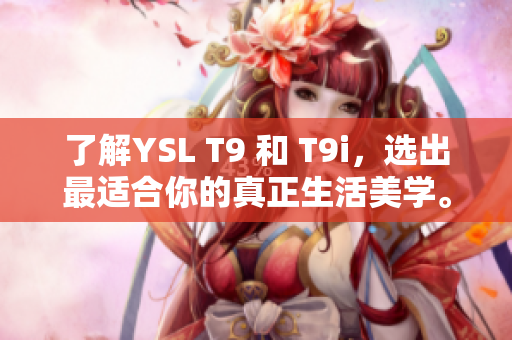 了解YSL T9 和 T9i，選出最適合你的真正生活美學(xué)。