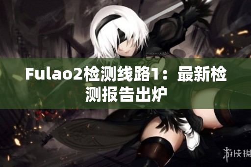 Fulao2檢測線路1：最新檢測報告出爐