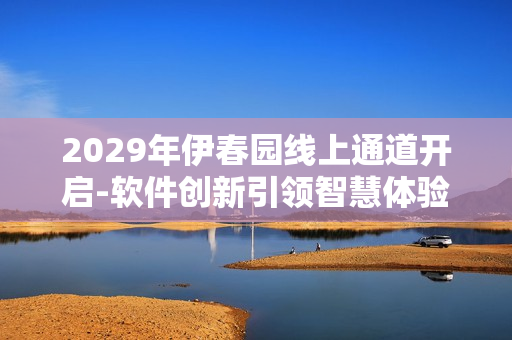 2029年伊春園線上通道開啟-軟件創(chuàng)新引領智慧體驗