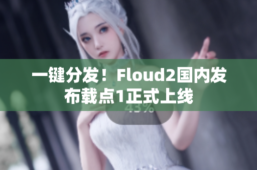 一鍵分發(fā)！Floud2國(guó)內(nèi)發(fā)布載點(diǎn)1正式上線