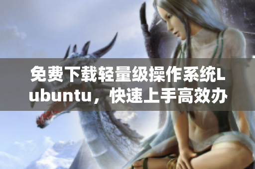 免費下載輕量級操作系統(tǒng)Lubuntu，快速上手高效辦公！