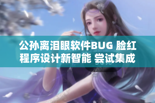 公孫離淚眼軟件BUG 臉紅程序設(shè)計新智能 嘗試集成AI算法解決方案