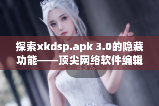 探索xkdsp.apk 3.0的隱藏功能——頂尖網(wǎng)絡(luò)軟件編輯帶您嘗鮮