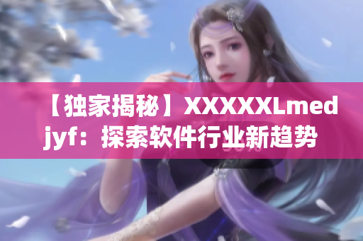 【獨家揭秘】XXXXXLmedjyf：探索軟件行業(yè)新趨勢