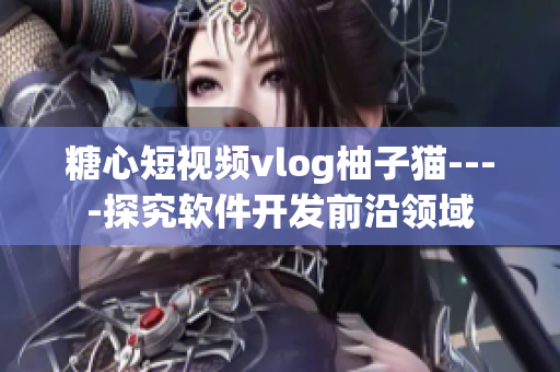 糖心短視頻vlog柚子貓----探究軟件開發(fā)前沿領(lǐng)域