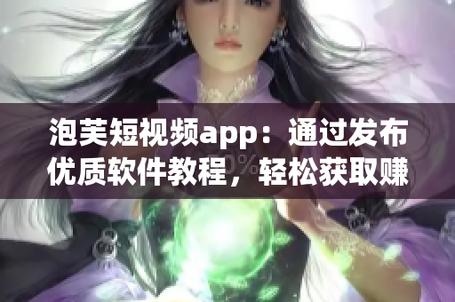 泡芙短視頻app：通過(guò)發(fā)布優(yōu)質(zhì)軟件教程，輕松獲取賺錢(qián)技能！