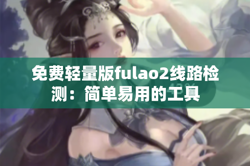 免費(fèi)輕量版fulao2線路檢測(cè)：簡(jiǎn)單易用的工具