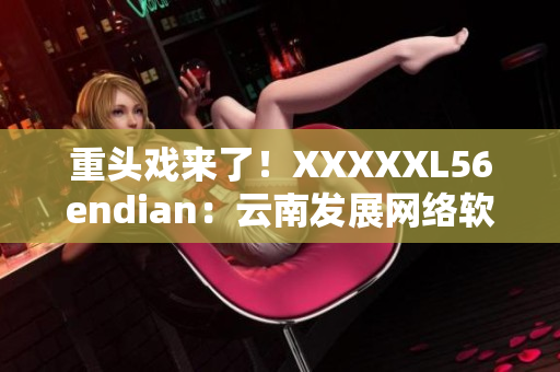 重頭戲來了！XXXXXL56endian：云南發(fā)展網(wǎng)絡(luò)軟件的未來？