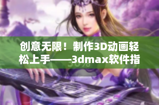 創(chuàng)意無限！制作3D動畫輕松上手——3dmax軟件指南