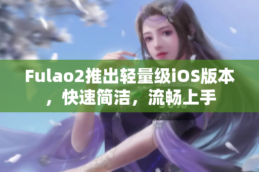 Fulao2推出輕量級iOS版本，快速簡潔，流暢上手