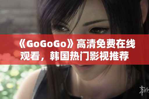 《GoGoGo》高清免費在線觀看，韓國熱門影視推薦