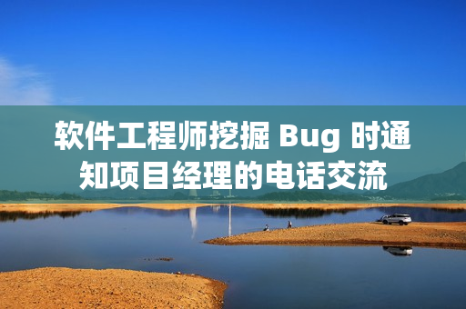 軟件工程師挖掘 Bug 時通知項目經(jīng)理的電話交流