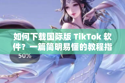 如何下載國際版 TikTok 軟件？一篇簡明易懂的教程指導