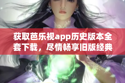 獲取芭樂視app歷史版本全套下載，盡情暢享舊版經(jīng)典功能！