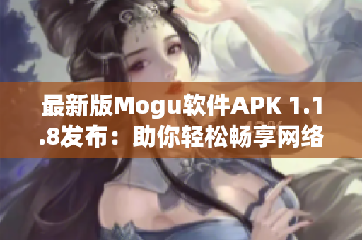 最新版Mogu軟件APK 1.1.8發(fā)布：助你輕松暢享網(wǎng)絡(luò)美好生活