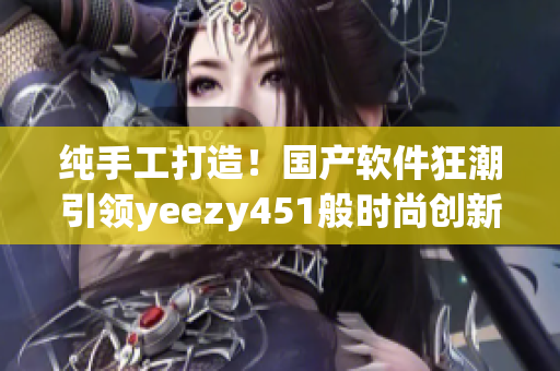 純手工打造！國(guó)產(chǎn)軟件狂潮引領(lǐng)yeezy451般時(shí)尚創(chuàng)新