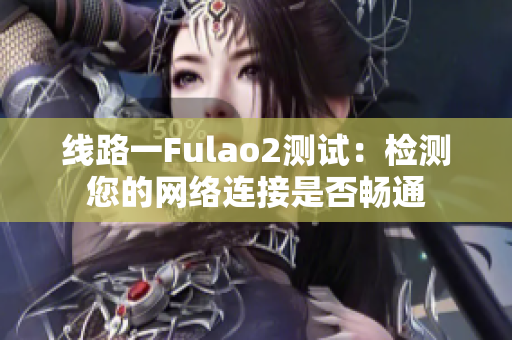 線路一Fulao2測試：檢測您的網(wǎng)絡(luò)連接是否暢通