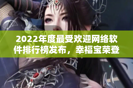 2022年度最受歡迎網(wǎng)絡(luò)軟件排行榜發(fā)布，幸福寶榮登榜首！