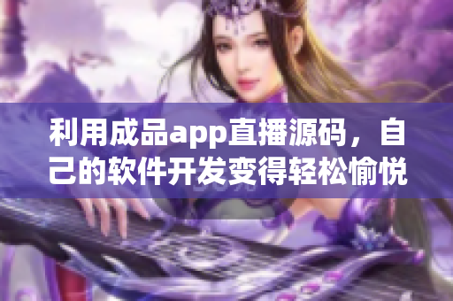 利用成品app直播源碼，自己的軟件開發(fā)變得輕松愉悅！