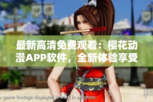 最新高清免費觀看：櫻花動漫APP軟件，全新體驗享受精彩動漫！