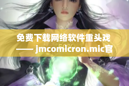 免費(fèi)下載網(wǎng)絡(luò)軟件重頭戲 —— jmcomicron.mic官網(wǎng)