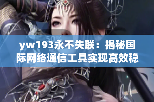 yw193永不失聯(lián)：揭秘國際網(wǎng)絡(luò)通信工具實現(xiàn)高效穩(wěn)固的秘密