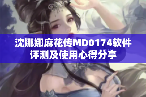 沈娜娜麻花傳MD0174軟件評測及使用心得分享