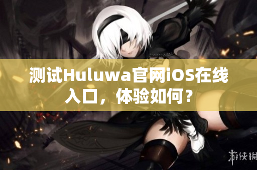 測試Huluwa官網(wǎng)iOS在線入口，體驗(yàn)如何？