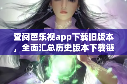 查閱芭樂視app下載舊版本，全面匯總歷史版本下載鏈接