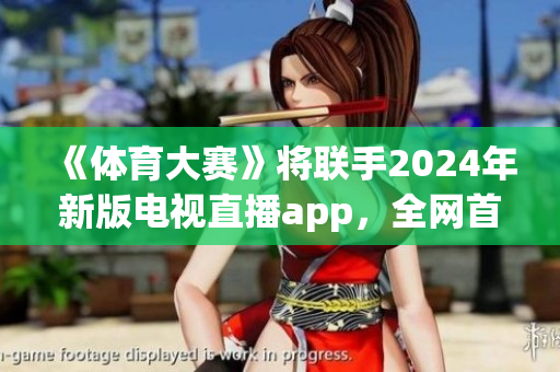 《體育大賽》將聯(lián)手2024年新版電視直播app，全網(wǎng)首發(fā)！