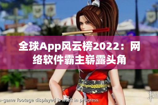 全球App風(fēng)云榜2022：網(wǎng)絡(luò)軟件霸主嶄露頭角