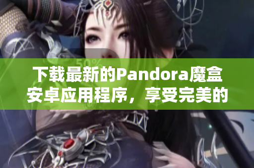 下載最新的Pandora魔盒安卓應(yīng)用程序，享受完美的軟件體驗(yàn)