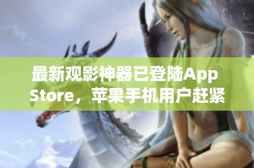 最新觀影神器已登陸App Store，蘋果手機用戶趕緊下載！