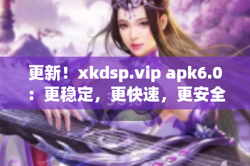 更新！xkdsp.vip apk6.0：更穩(wěn)定，更快速，更安全的網(wǎng)絡軟件。