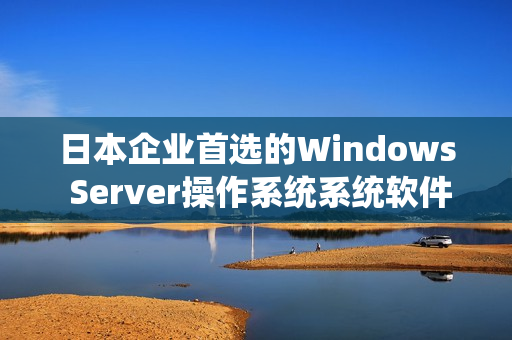 日本企業(yè)首選的Windows Server操作系統(tǒng)系統(tǒng)軟件