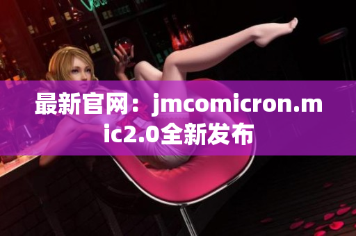 最新官網(wǎng)：jmcomicron.mic2.0全新發(fā)布