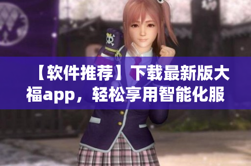 【軟件推薦】下載最新版大福app，輕松享用智能化服務(wù)