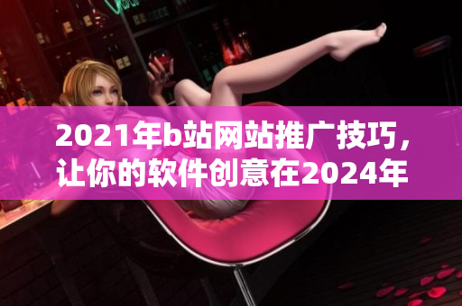 2021年b站網(wǎng)站推廣技巧，讓你的軟件創(chuàng)意在2024年閃耀舞臺(tái)