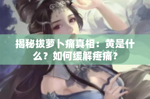 揭秘拔蘿卜痛真相：黃是什么？如何緩解疼痛？