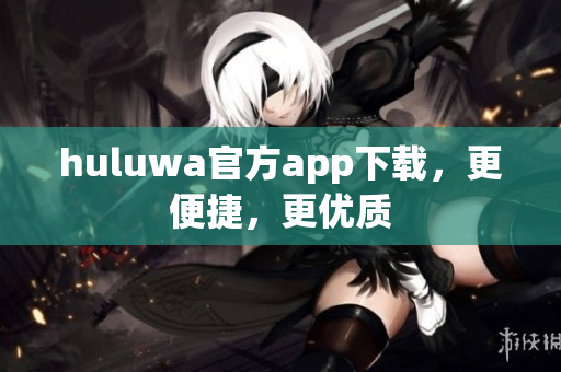 huluwa官方app下載，更便捷，更優(yōu)質