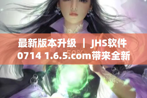 最新版本升級 ｜ JHS軟件 0714 1.6.5.com帶來全新體驗！