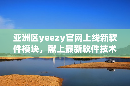 亞洲區(qū)yeezy官網上線新軟件模塊，獻上最新軟件技術資訊