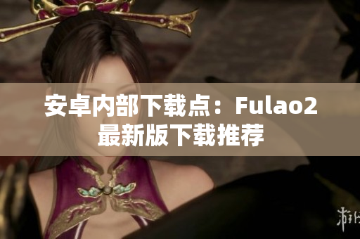 安卓內(nèi)部下載點：Fulao2最新版下載推薦