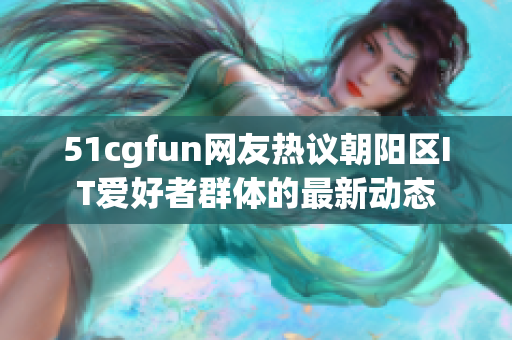 51cgfun網(wǎng)友熱議朝陽區(qū)IT愛好者群體的最新動(dòng)態(tài)