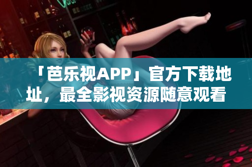 「芭樂視APP」官方下載地址，最全影視資源隨意觀看！